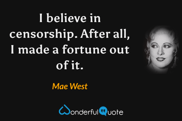 I believe in censorship. After all, I made a fortune out of it. - Mae West quote.