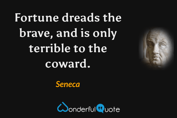 Fortune dreads the brave, and is only terrible to the coward. - Seneca quote.