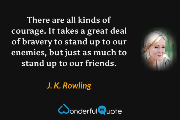 There are all kinds of courage. It takes a great deal of bravery to stand up to our enemies, but just as much to stand up to our friends. - J. K. Rowling quote.