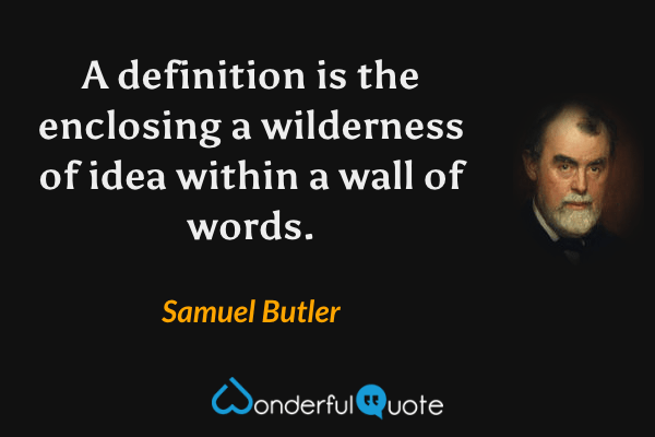 A definition is the enclosing a wilderness of idea within a wall of words. - Samuel Butler quote.