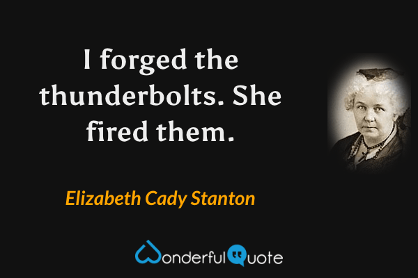 I forged the thunderbolts.  She fired them. - Elizabeth Cady Stanton quote.