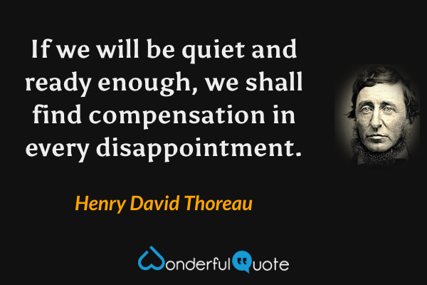If we will be quiet and ready enough, we shall find compensation in every disappointment. - Henry David Thoreau quote.