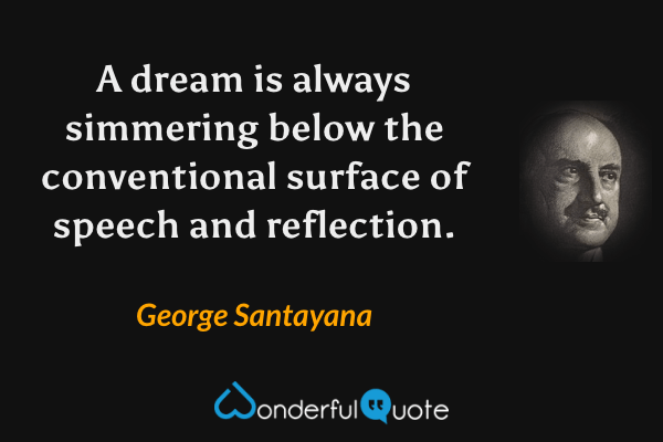 A dream is always simmering below the conventional surface of speech and reflection. - George Santayana quote.