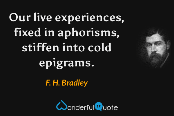 Our live experiences, fixed in aphorisms, stiffen into cold epigrams. - F. H. Bradley quote.