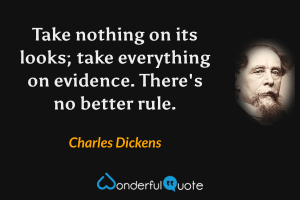 Take nothing on its looks; take everything on evidence.  There's no better rule. - Charles Dickens quote.