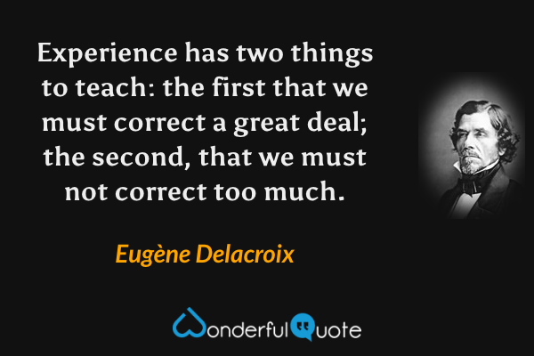 Experience has two things to teach: the first that we must correct a great deal; the second, that we must not correct too much. - Eugène Delacroix quote.