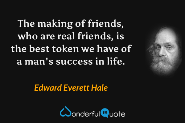The making of friends, who are real friends, is the best token we have of a man's success in life. - Edward Everett Hale quote.