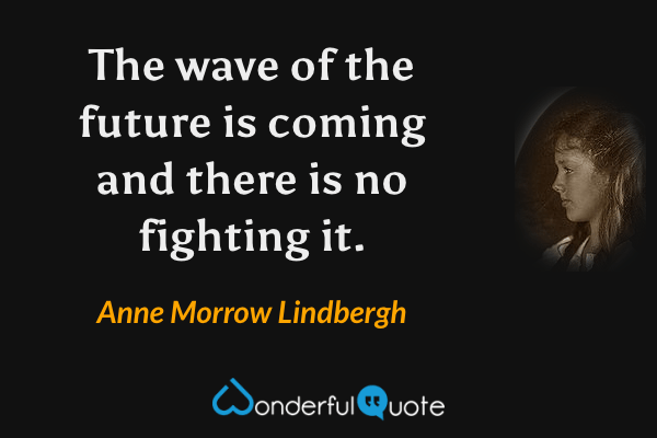 The wave of the future is coming and there is no fighting it. - Anne Morrow Lindbergh quote.
