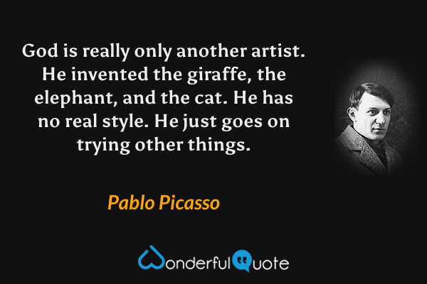 God is really only another artist.  He invented the giraffe, the elephant, and the cat.  He has no real style.  He just goes on trying other things. - Pablo Picasso quote.