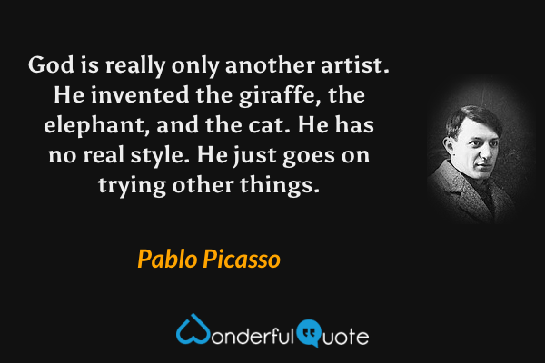God is really only another artist. He invented the giraffe, the elephant, and the cat. He has no real style. He just goes on trying other things. - Pablo Picasso quote.