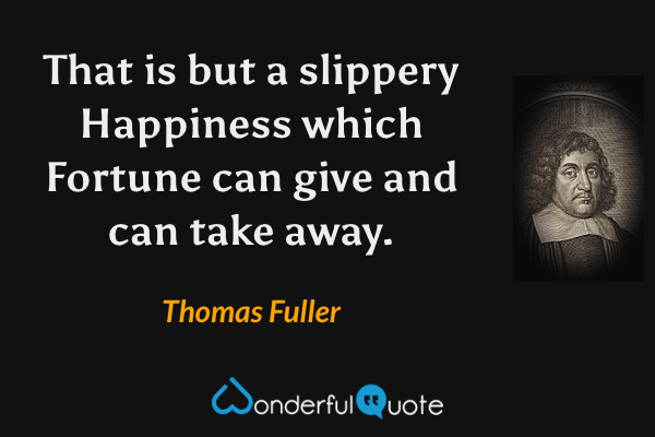 That is but a slippery Happiness which Fortune can give and can take away. - Thomas Fuller quote.