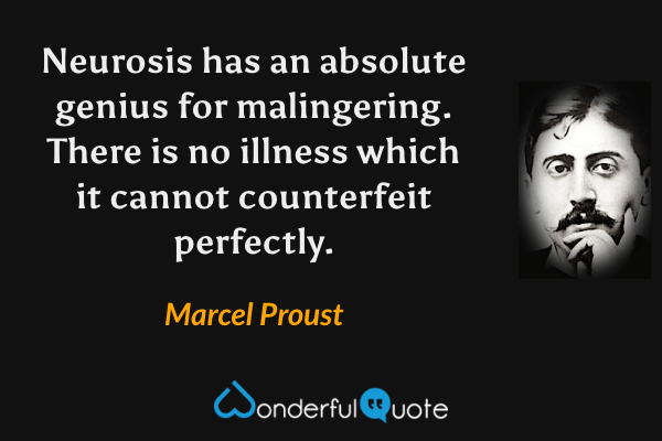 Neurosis has an absolute genius for malingering.  There is no illness which it cannot counterfeit perfectly. - Marcel Proust quote.