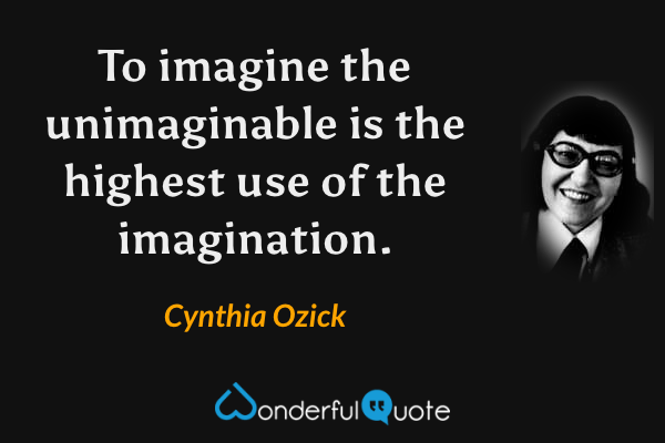 To imagine the unimaginable is the highest use of the imagination. - Cynthia Ozick quote.