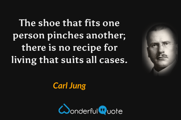 The shoe that fits one person pinches another; there is no recipe for living that suits all cases. - Carl Jung quote.