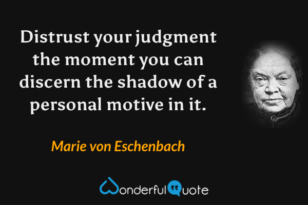 Distrust your judgment the moment you can discern the shadow of a personal motive in it. - Marie von Eschenbach quote.