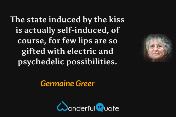 The state induced by the kiss is actually self-induced, of course, for few lips are so gifted with electric and psychedelic possibilities. - Germaine Greer quote.
