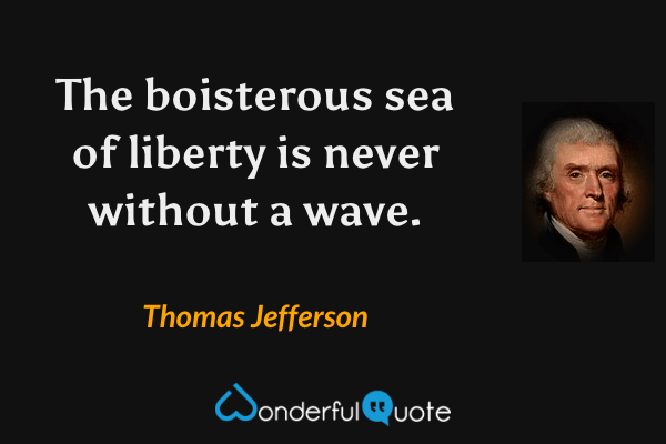 The boisterous sea of liberty is never without a wave. - Thomas Jefferson quote.