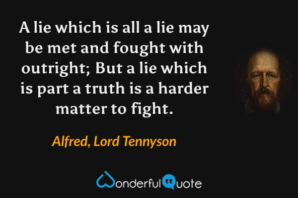 A lie which is all a lie may be met and fought with outright;
But a lie which is part a truth is a harder matter to fight. - Alfred, Lord Tennyson quote.