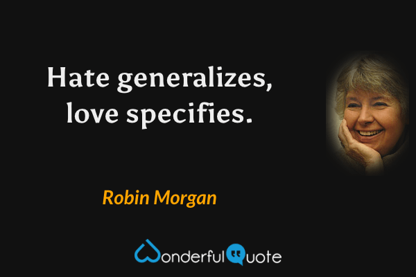 Hate generalizes, love specifies. - Robin Morgan quote.