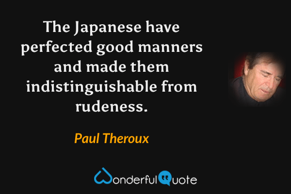 The Japanese have perfected good manners and made them indistinguishable from rudeness. - Paul Theroux quote.