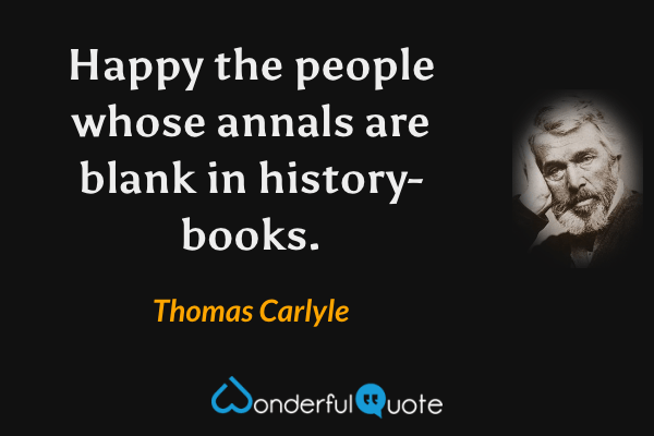 Happy the people whose annals are blank in history-books. - Thomas Carlyle quote.