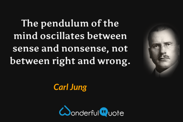 The pendulum of the mind oscillates between sense and nonsense, not between right and wrong. - Carl Jung quote.
