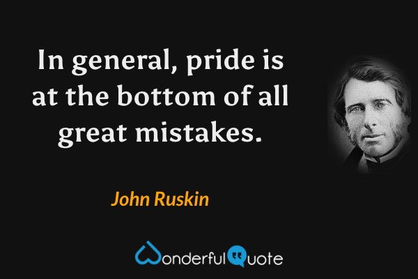 In general, pride is at the bottom of all great mistakes. - John Ruskin quote.