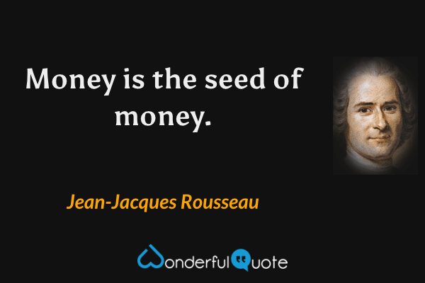 Money is the seed of money. - Jean-Jacques Rousseau quote.