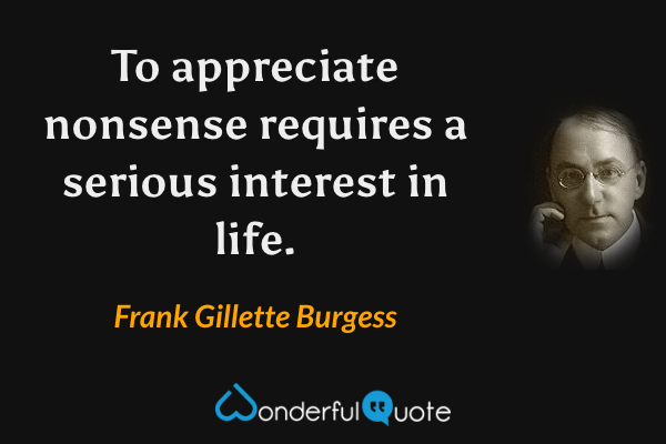 To appreciate nonsense requires a serious interest in life. - Frank Gillette Burgess quote.