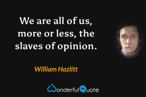 We are all of us, more or less, the slaves of opinion. - William Hazlitt quote.