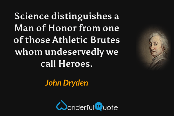 Science distinguishes a Man of Honor from one of those Athletic Brutes whom undeservedly we call Heroes. - John Dryden quote.