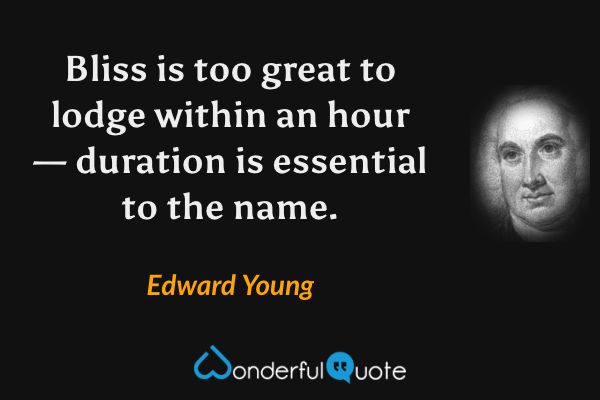 Bliss is too great to lodge within an hour — duration is essential to the name. - Edward Young quote.