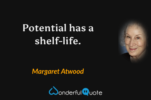 Potential has a shelf-life. - Margaret Atwood quote.