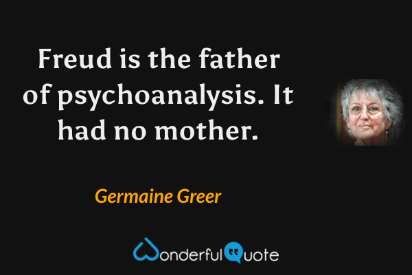 Freud is the father of psychoanalysis. It had no mother. - Germaine Greer quote.