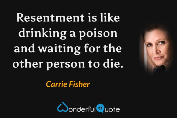 Resentment is like drinking a poison and waiting for the other person to die. - Carrie Fisher quote.