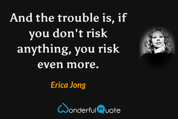 And the trouble is, if you don't risk anything, you risk even more. - Erica Jong quote.