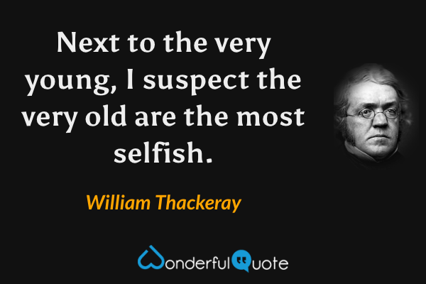 Next to the very young, I suspect the very old are the most selfish. - William Thackeray quote.