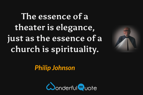The essence of a theater is elegance, just as the essence of a church is spirituality. - Philip Johnson quote.