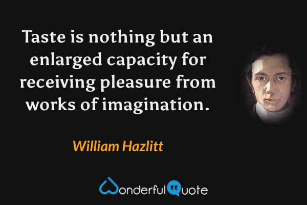 Taste is nothing but an enlarged capacity for receiving pleasure from works of imagination. - William Hazlitt quote.