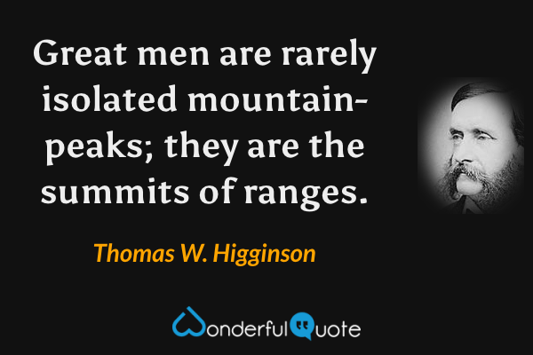 Great men are rarely isolated mountain-peaks; they are the summits of ranges. - Thomas W. Higginson quote.