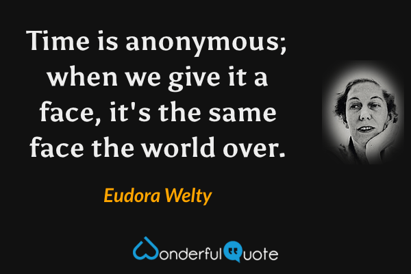 Time is anonymous; when we give it a face, it's the same face the world over. - Eudora Welty quote.