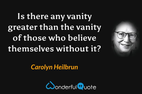 Is there any vanity greater than the vanity of those who believe themselves without it? - Carolyn Heilbrun quote.