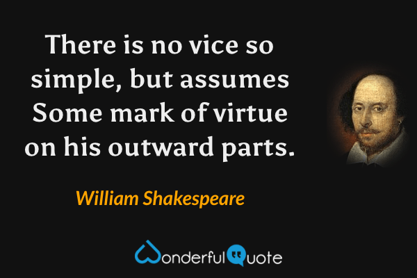 There is no vice so simple, but assumes
Some mark of virtue on his outward parts. - William Shakespeare quote.