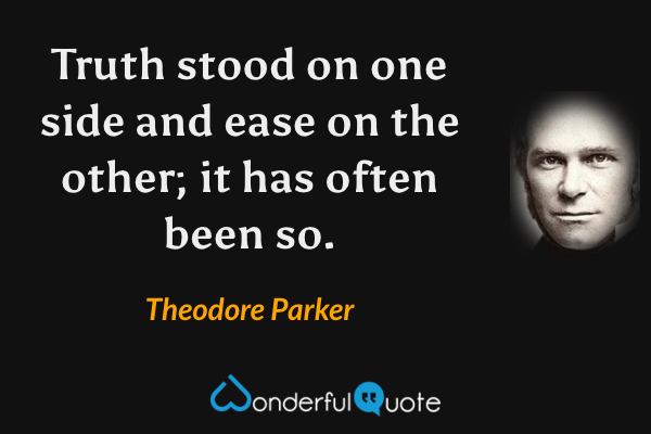Truth stood on one side and ease on the other; it has often been so. - Theodore Parker quote.