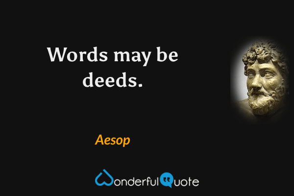 Words may be deeds. - Aesop quote.