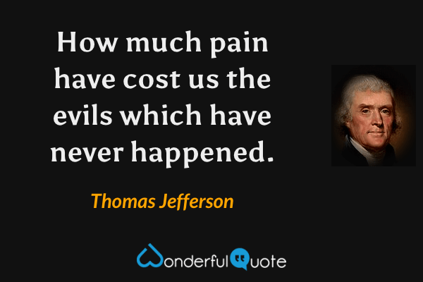 How much pain have cost us the evils which have never happened. - Thomas Jefferson quote.