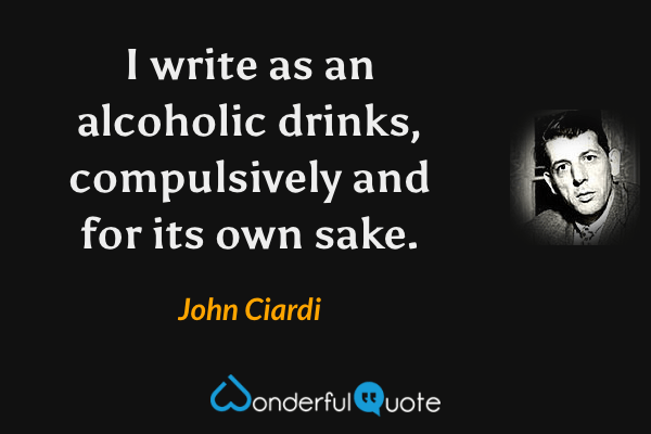 I write as an alcoholic drinks, compulsively and for its own sake. - John Ciardi quote.
