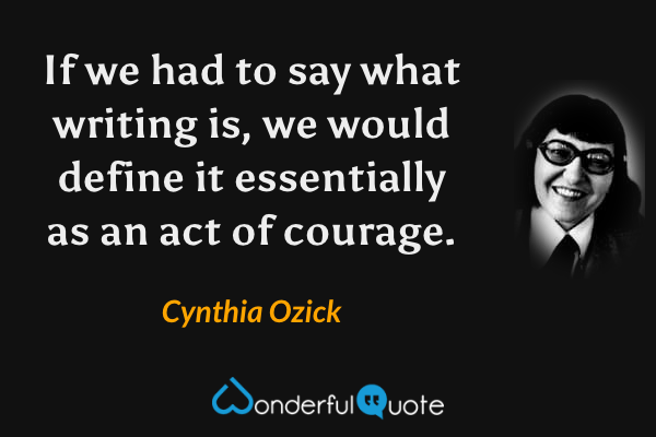 If we had to say what writing is, we would define it essentially as an act of courage. - Cynthia Ozick quote.