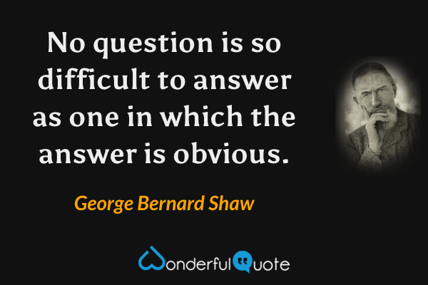 No question is so difficult to answer as one in which the answer is obvious. - George Bernard Shaw quote.