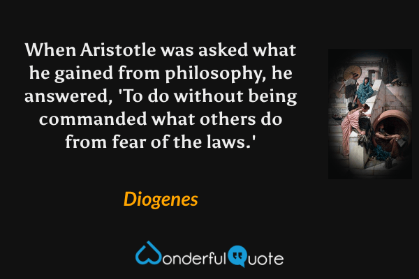 When Aristotle was asked what he gained from philosophy, he answered, 'To do without being commanded what others do from fear of the laws.' - Diogenes quote.